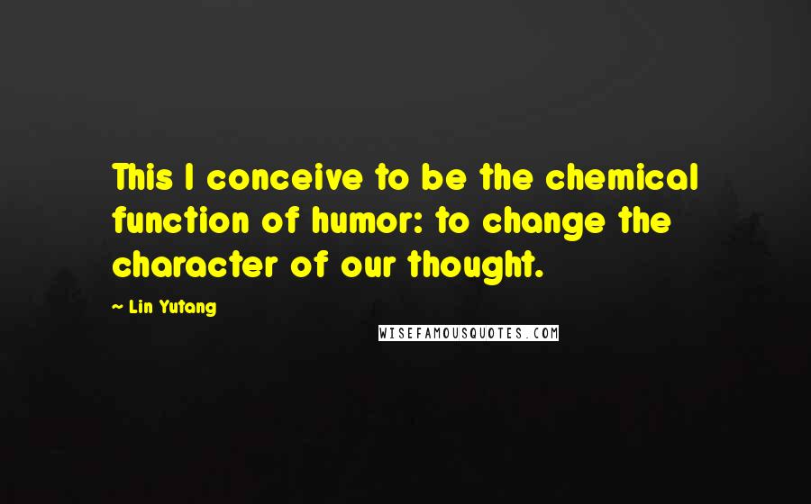 Lin Yutang Quotes: This I conceive to be the chemical function of humor: to change the character of our thought.