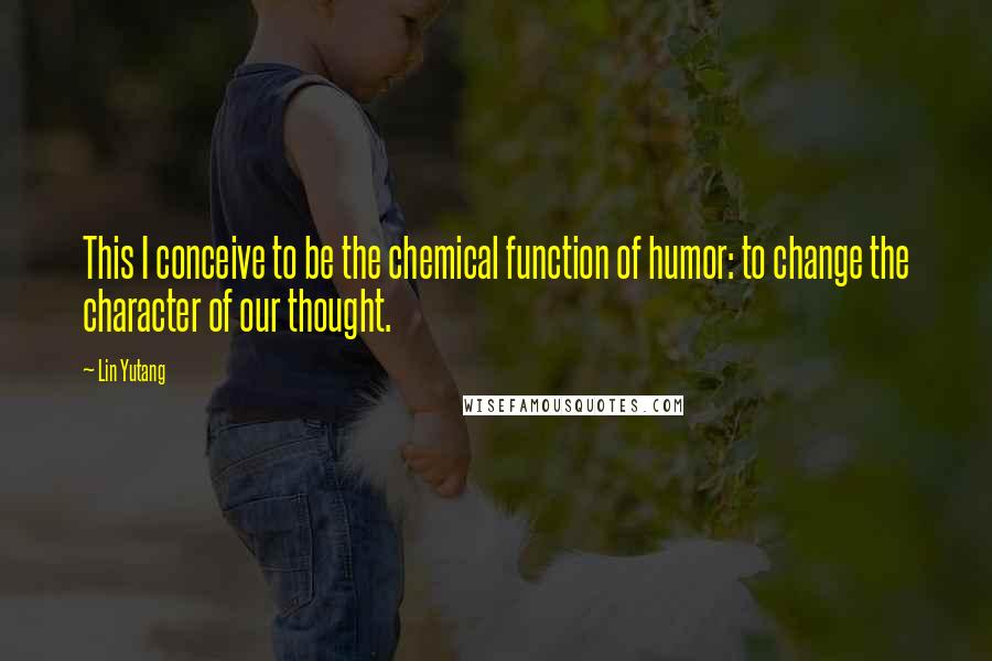 Lin Yutang Quotes: This I conceive to be the chemical function of humor: to change the character of our thought.