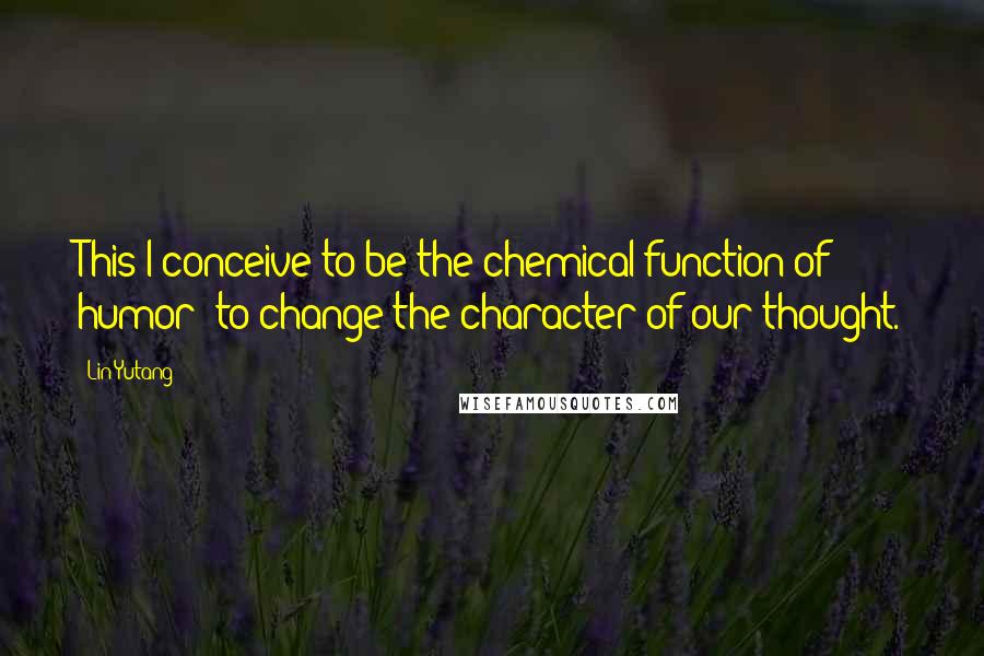 Lin Yutang Quotes: This I conceive to be the chemical function of humor: to change the character of our thought.