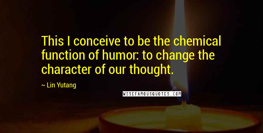 Lin Yutang Quotes: This I conceive to be the chemical function of humor: to change the character of our thought.