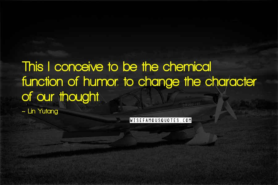 Lin Yutang Quotes: This I conceive to be the chemical function of humor: to change the character of our thought.