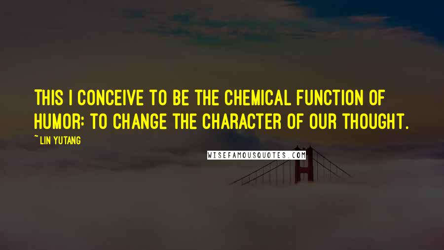 Lin Yutang Quotes: This I conceive to be the chemical function of humor: to change the character of our thought.