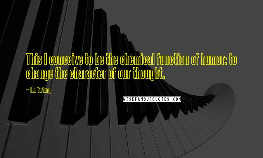 Lin Yutang Quotes: This I conceive to be the chemical function of humor: to change the character of our thought.