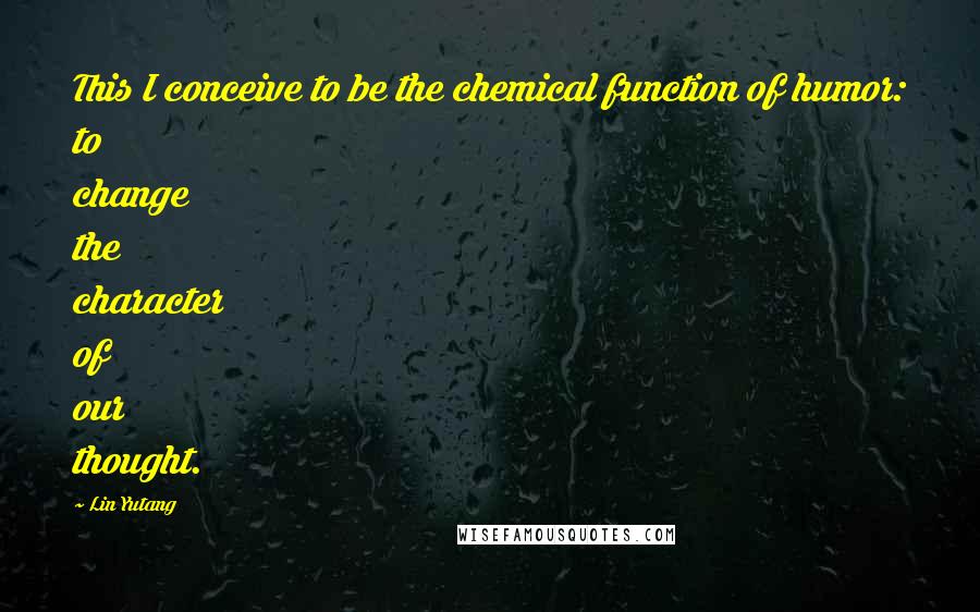 Lin Yutang Quotes: This I conceive to be the chemical function of humor: to change the character of our thought.