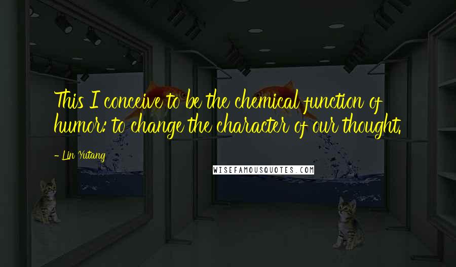 Lin Yutang Quotes: This I conceive to be the chemical function of humor: to change the character of our thought.