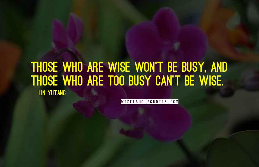 Lin Yutang Quotes: Those who are wise won't be busy, and those who are too busy can't be wise.