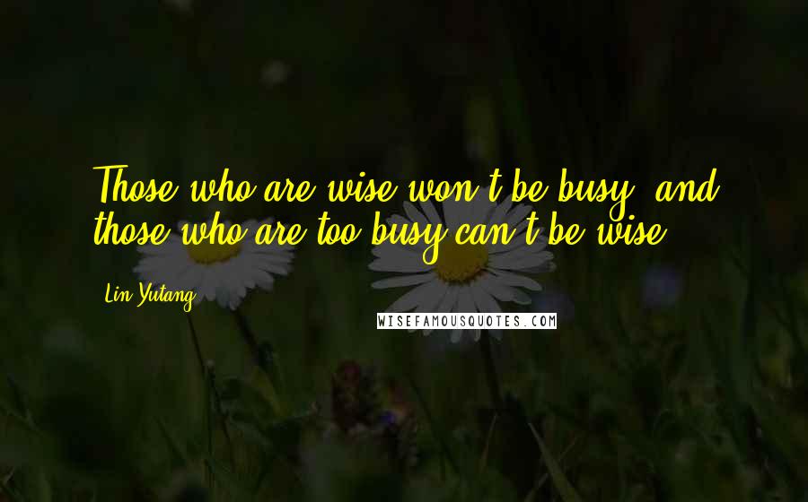 Lin Yutang Quotes: Those who are wise won't be busy, and those who are too busy can't be wise.