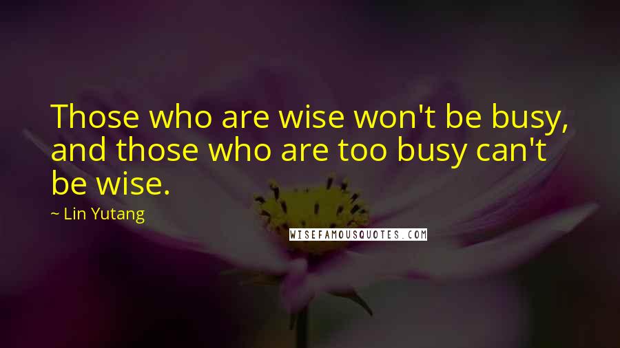 Lin Yutang Quotes: Those who are wise won't be busy, and those who are too busy can't be wise.