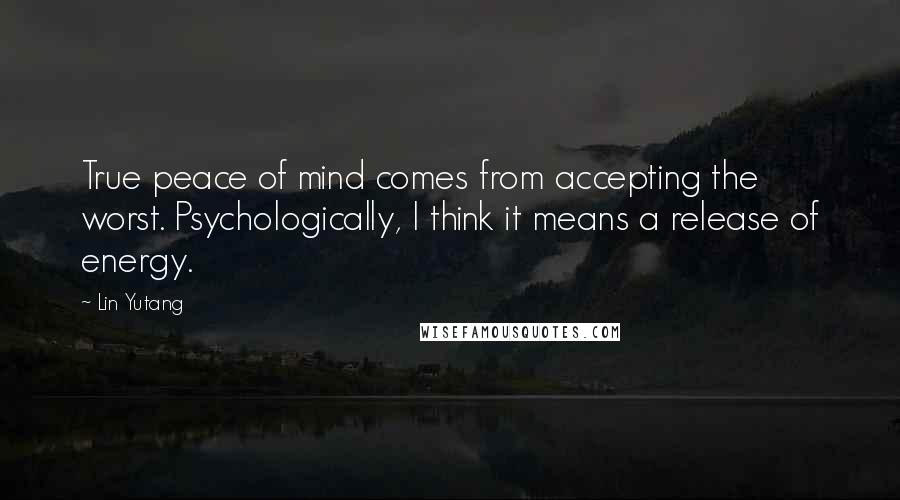 Lin Yutang Quotes: True peace of mind comes from accepting the worst. Psychologically, I think it means a release of energy.