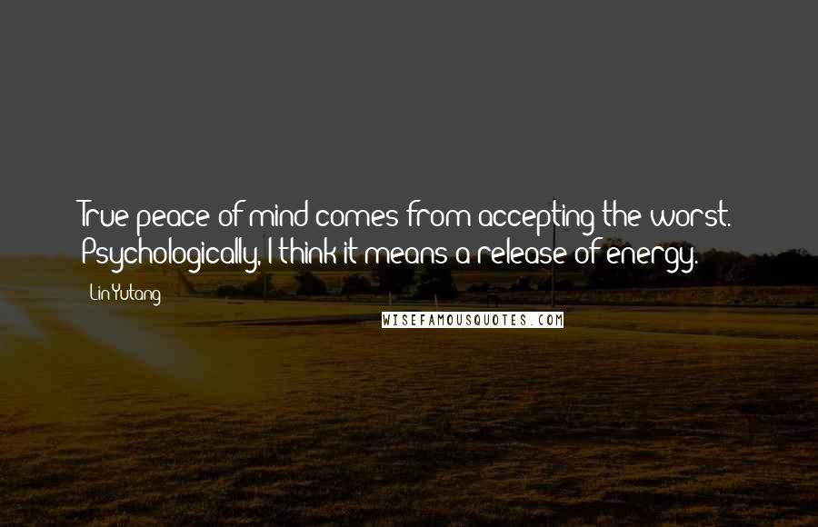 Lin Yutang Quotes: True peace of mind comes from accepting the worst. Psychologically, I think it means a release of energy.