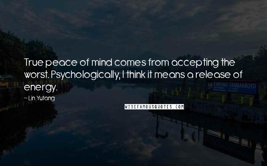Lin Yutang Quotes: True peace of mind comes from accepting the worst. Psychologically, I think it means a release of energy.