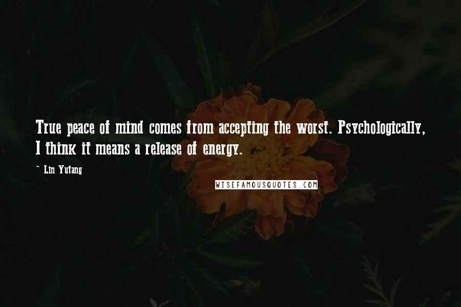 Lin Yutang Quotes: True peace of mind comes from accepting the worst. Psychologically, I think it means a release of energy.