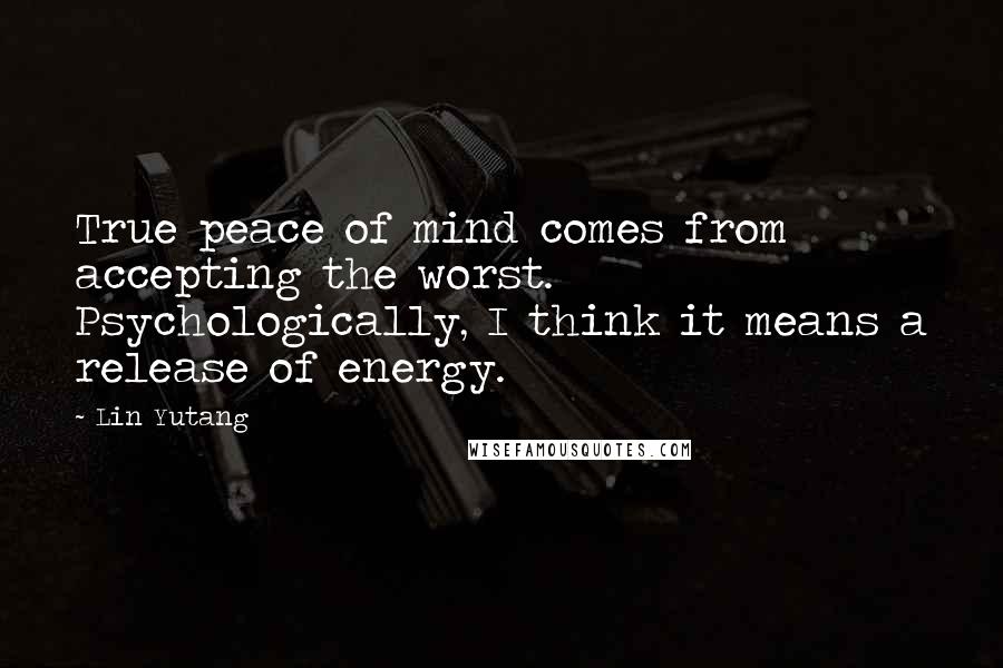 Lin Yutang Quotes: True peace of mind comes from accepting the worst. Psychologically, I think it means a release of energy.