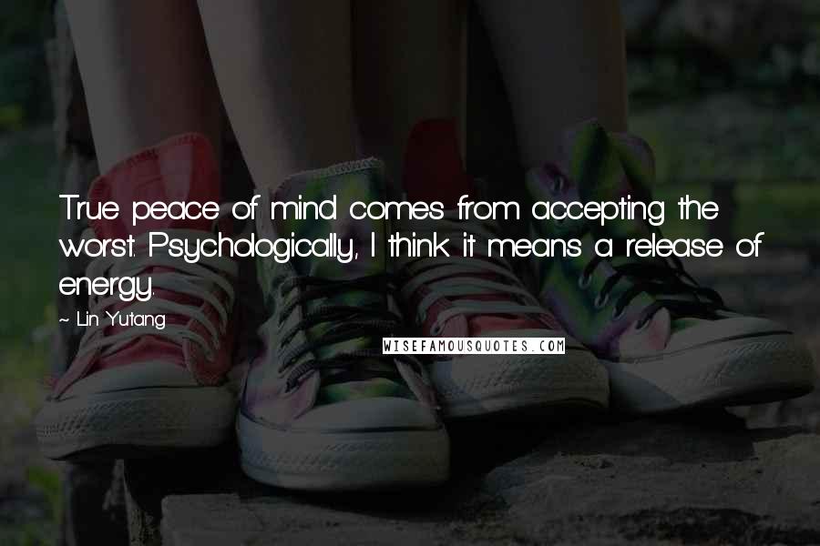Lin Yutang Quotes: True peace of mind comes from accepting the worst. Psychologically, I think it means a release of energy.