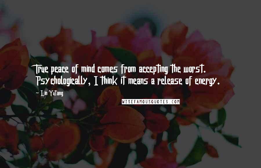 Lin Yutang Quotes: True peace of mind comes from accepting the worst. Psychologically, I think it means a release of energy.