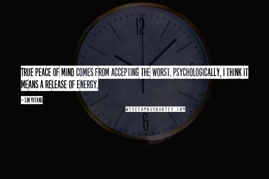 Lin Yutang Quotes: True peace of mind comes from accepting the worst. Psychologically, I think it means a release of energy.