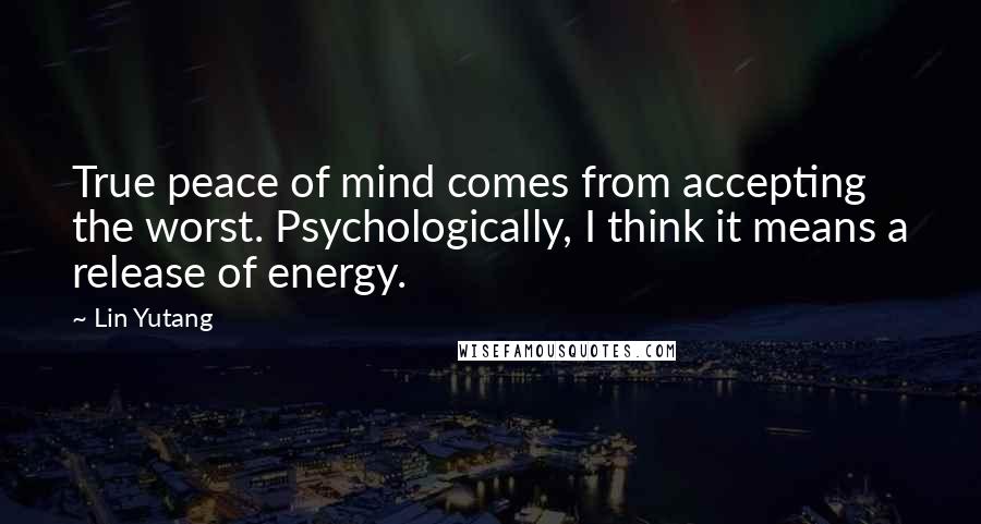 Lin Yutang Quotes: True peace of mind comes from accepting the worst. Psychologically, I think it means a release of energy.