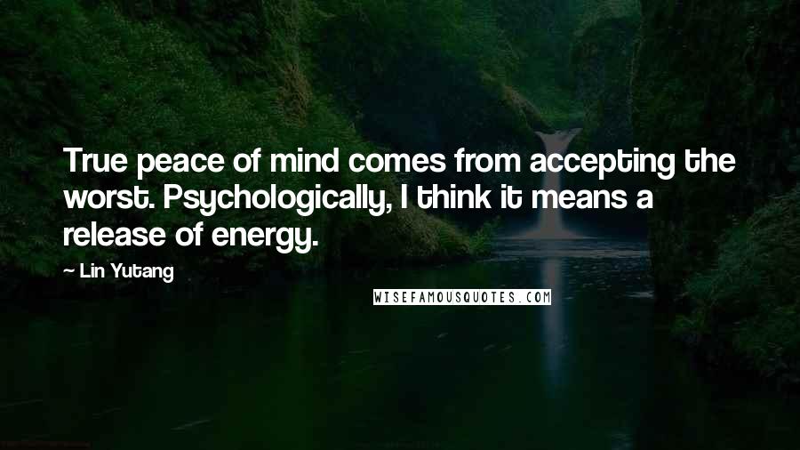 Lin Yutang Quotes: True peace of mind comes from accepting the worst. Psychologically, I think it means a release of energy.
