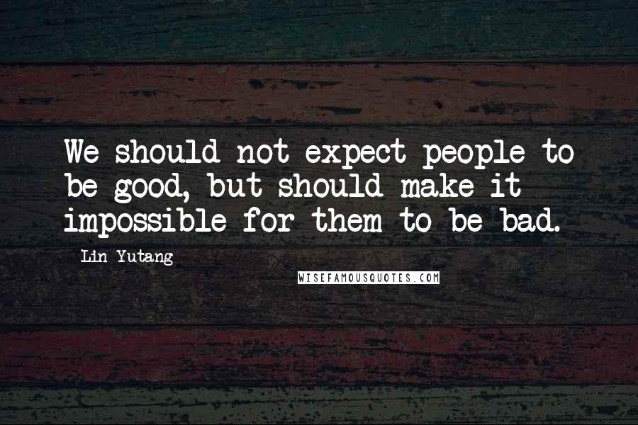 Lin Yutang Quotes: We should not expect people to be good, but should make it impossible for them to be bad.