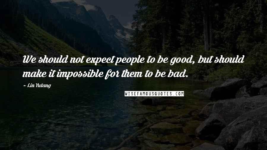 Lin Yutang Quotes: We should not expect people to be good, but should make it impossible for them to be bad.