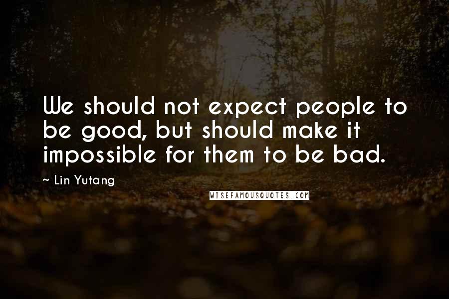 Lin Yutang Quotes: We should not expect people to be good, but should make it impossible for them to be bad.