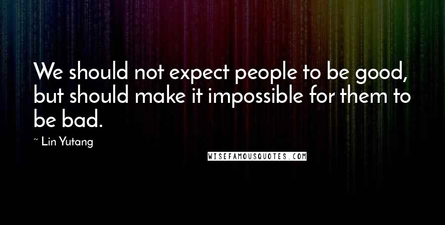 Lin Yutang Quotes: We should not expect people to be good, but should make it impossible for them to be bad.