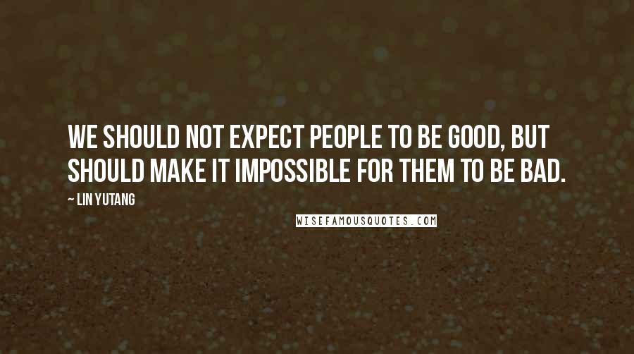 Lin Yutang Quotes: We should not expect people to be good, but should make it impossible for them to be bad.