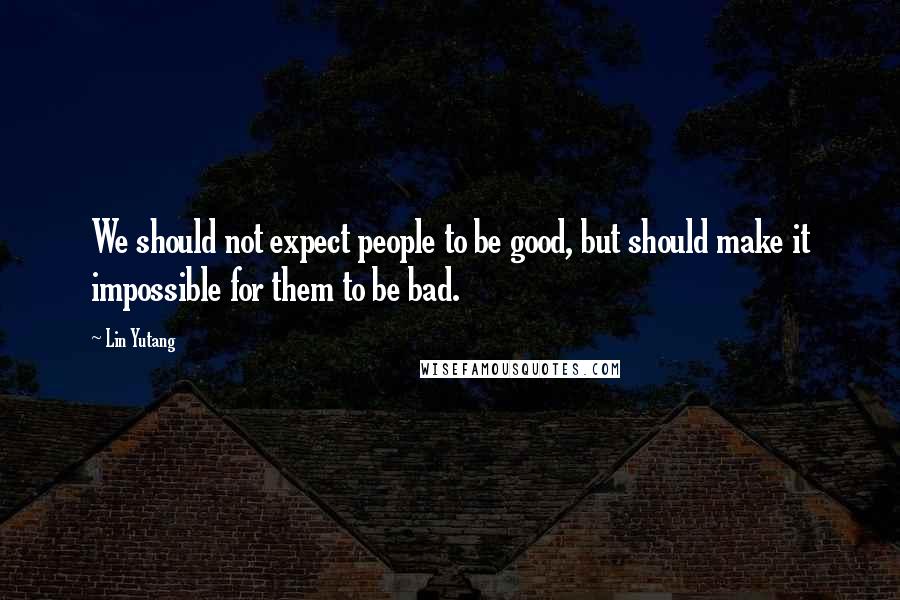 Lin Yutang Quotes: We should not expect people to be good, but should make it impossible for them to be bad.