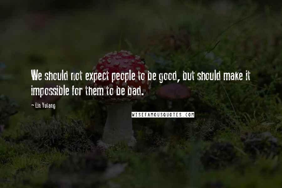 Lin Yutang Quotes: We should not expect people to be good, but should make it impossible for them to be bad.