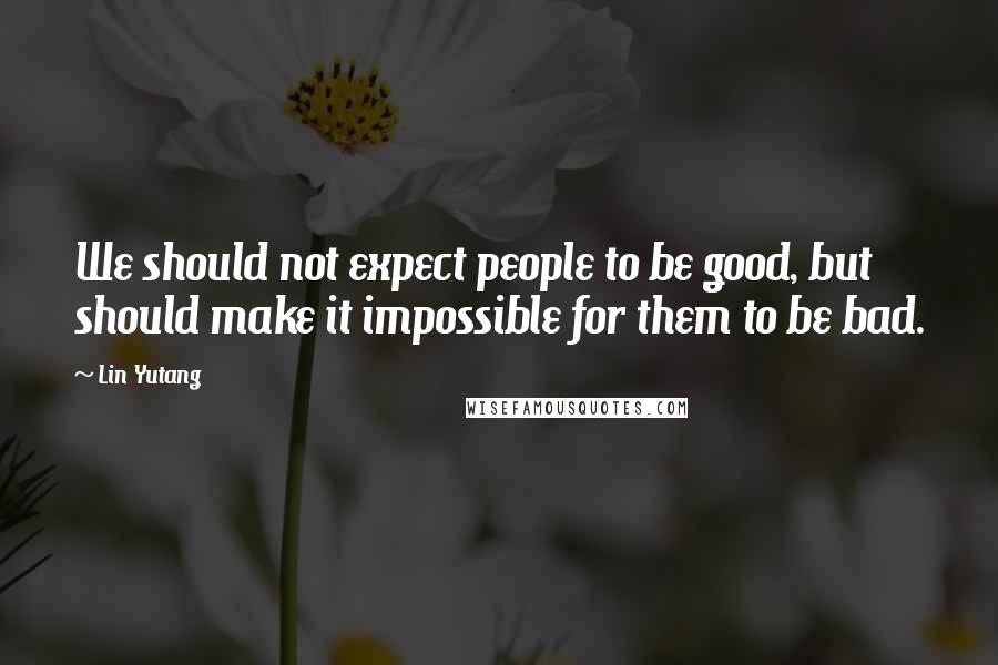 Lin Yutang Quotes: We should not expect people to be good, but should make it impossible for them to be bad.