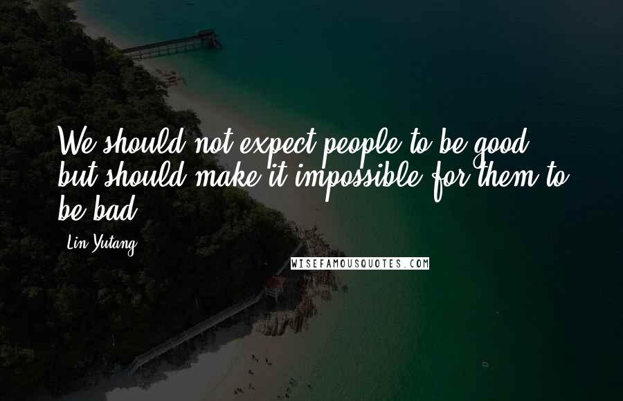 Lin Yutang Quotes: We should not expect people to be good, but should make it impossible for them to be bad.