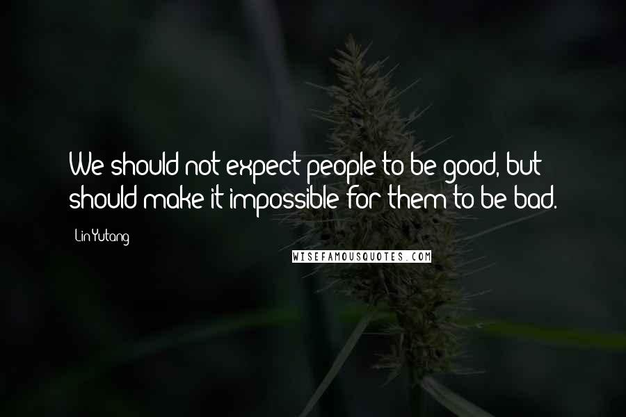 Lin Yutang Quotes: We should not expect people to be good, but should make it impossible for them to be bad.