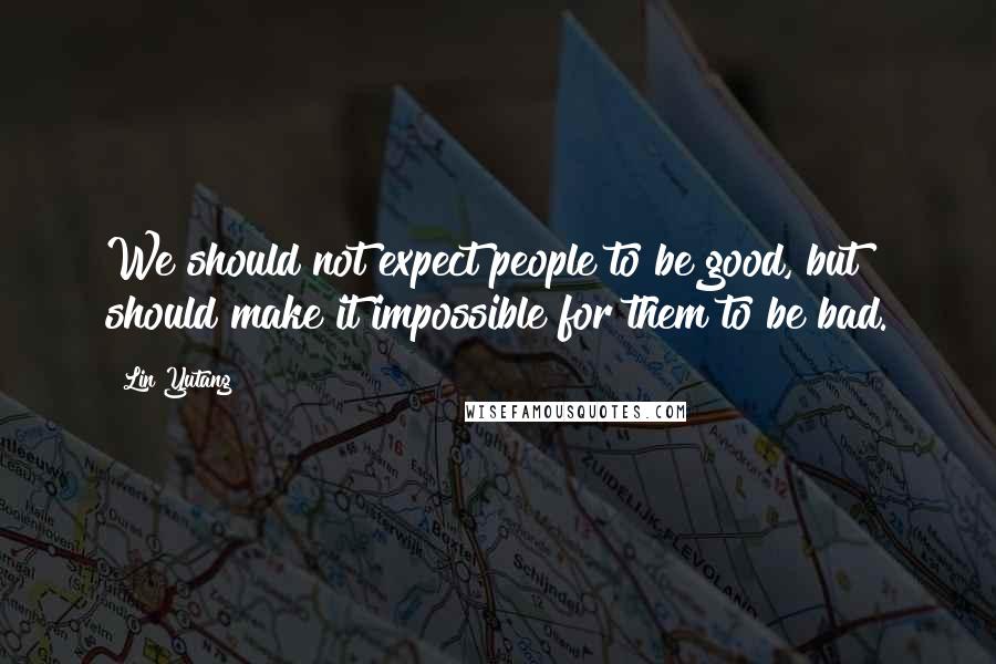 Lin Yutang Quotes: We should not expect people to be good, but should make it impossible for them to be bad.