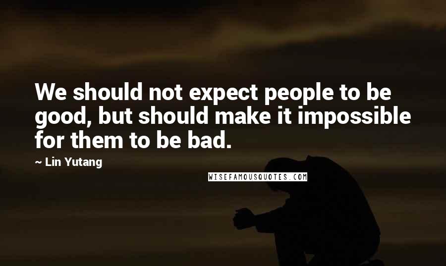 Lin Yutang Quotes: We should not expect people to be good, but should make it impossible for them to be bad.