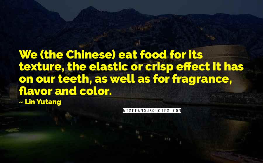 Lin Yutang Quotes: We (the Chinese) eat food for its texture, the elastic or crisp effect it has on our teeth, as well as for fragrance, flavor and color.