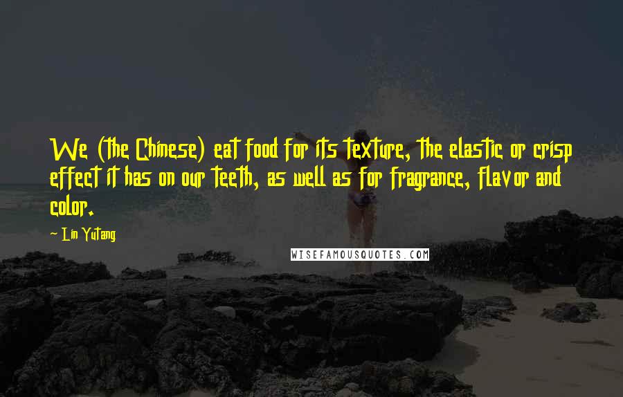 Lin Yutang Quotes: We (the Chinese) eat food for its texture, the elastic or crisp effect it has on our teeth, as well as for fragrance, flavor and color.