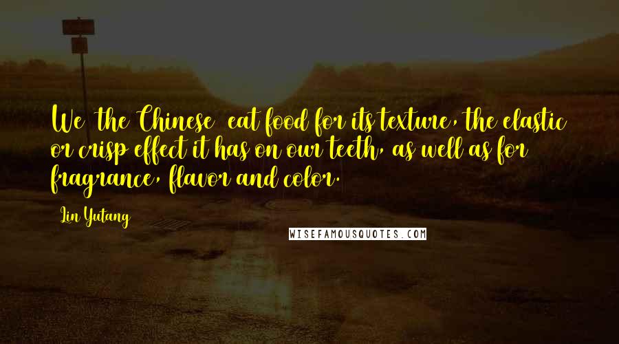 Lin Yutang Quotes: We (the Chinese) eat food for its texture, the elastic or crisp effect it has on our teeth, as well as for fragrance, flavor and color.