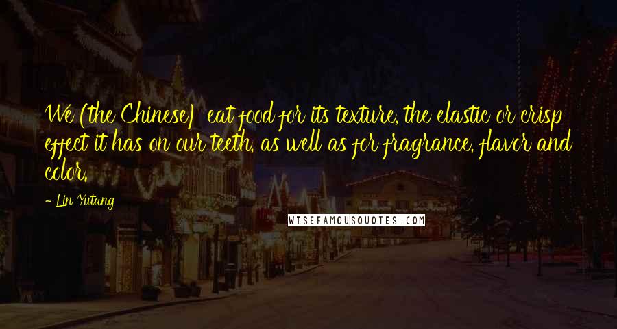 Lin Yutang Quotes: We (the Chinese) eat food for its texture, the elastic or crisp effect it has on our teeth, as well as for fragrance, flavor and color.