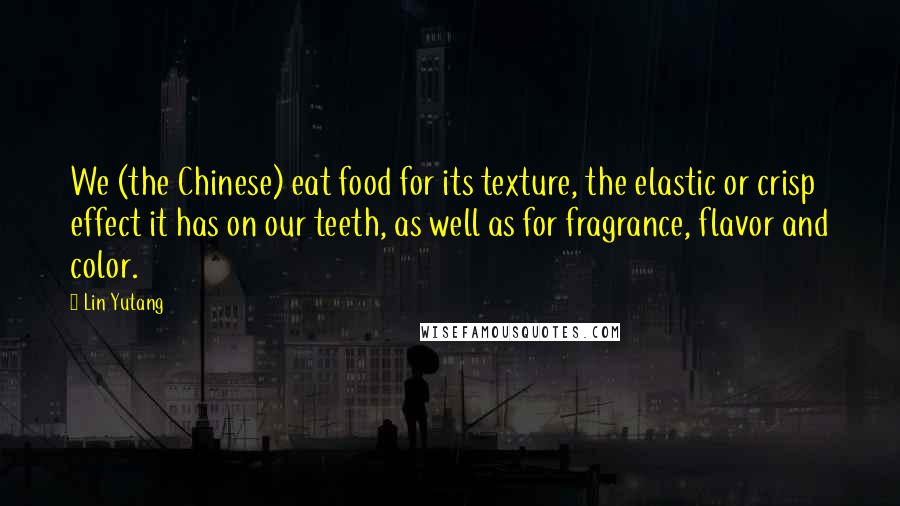 Lin Yutang Quotes: We (the Chinese) eat food for its texture, the elastic or crisp effect it has on our teeth, as well as for fragrance, flavor and color.