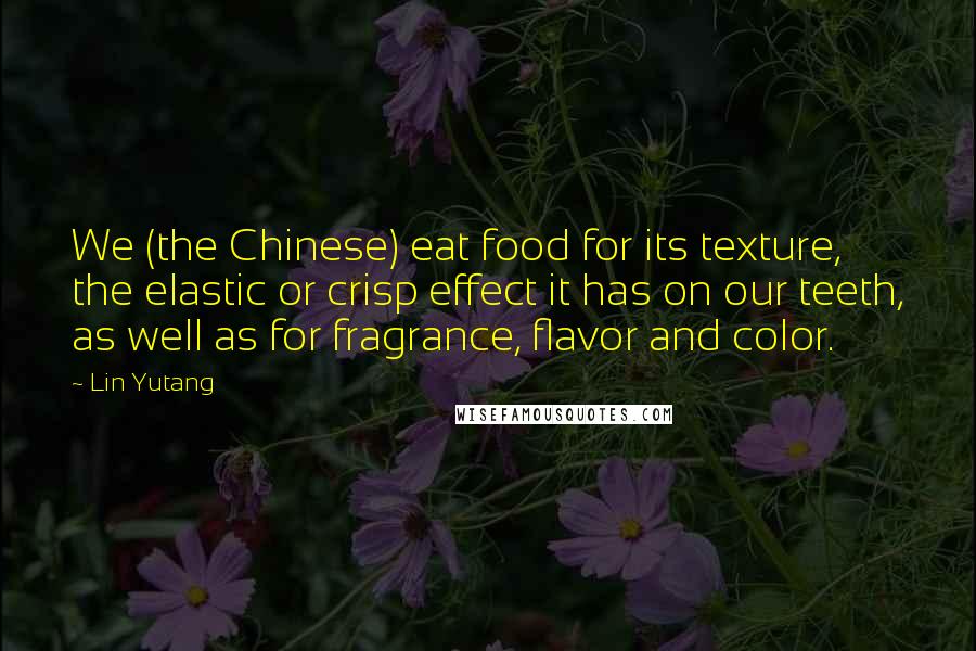 Lin Yutang Quotes: We (the Chinese) eat food for its texture, the elastic or crisp effect it has on our teeth, as well as for fragrance, flavor and color.
