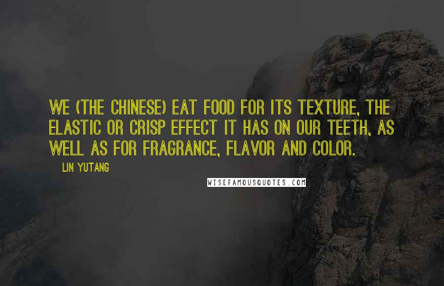Lin Yutang Quotes: We (the Chinese) eat food for its texture, the elastic or crisp effect it has on our teeth, as well as for fragrance, flavor and color.