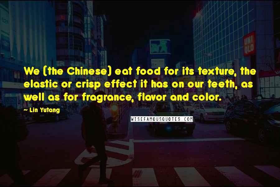 Lin Yutang Quotes: We (the Chinese) eat food for its texture, the elastic or crisp effect it has on our teeth, as well as for fragrance, flavor and color.