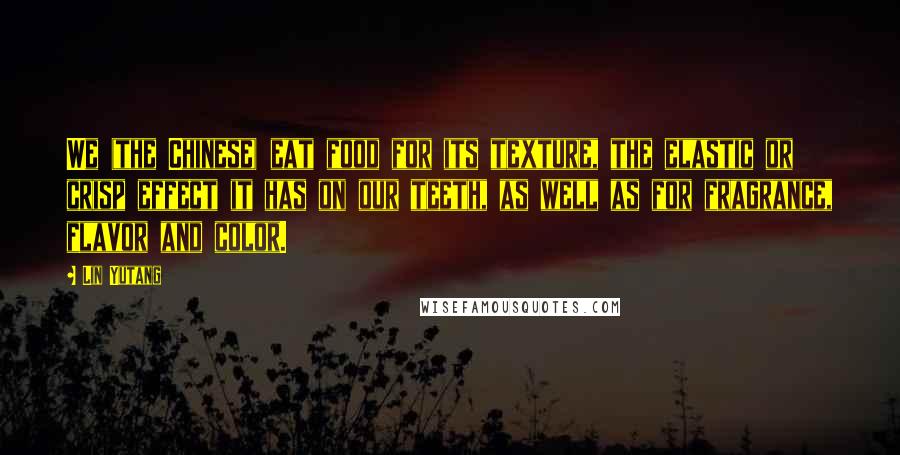 Lin Yutang Quotes: We (the Chinese) eat food for its texture, the elastic or crisp effect it has on our teeth, as well as for fragrance, flavor and color.