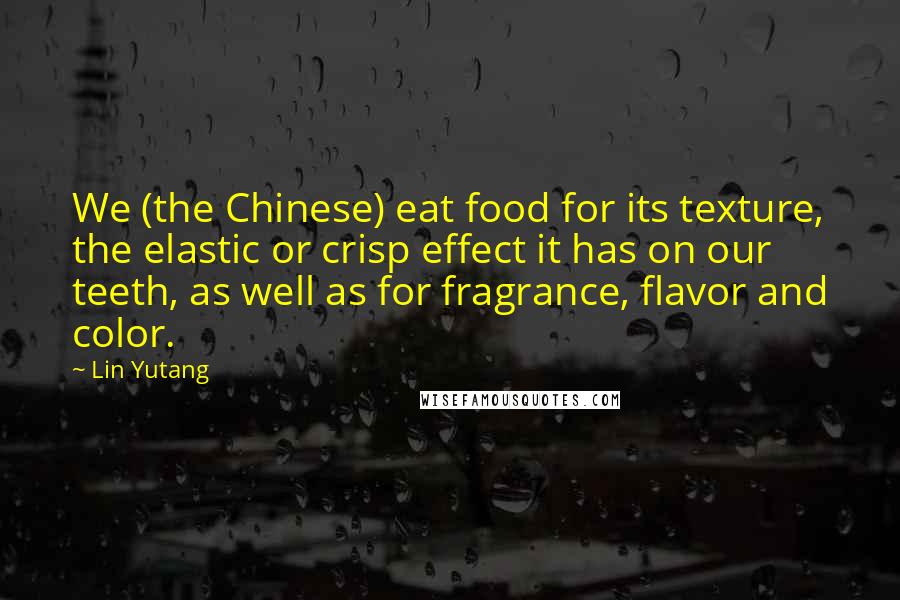 Lin Yutang Quotes: We (the Chinese) eat food for its texture, the elastic or crisp effect it has on our teeth, as well as for fragrance, flavor and color.