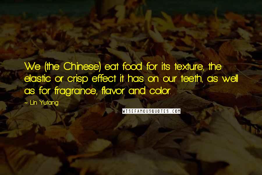 Lin Yutang Quotes: We (the Chinese) eat food for its texture, the elastic or crisp effect it has on our teeth, as well as for fragrance, flavor and color.