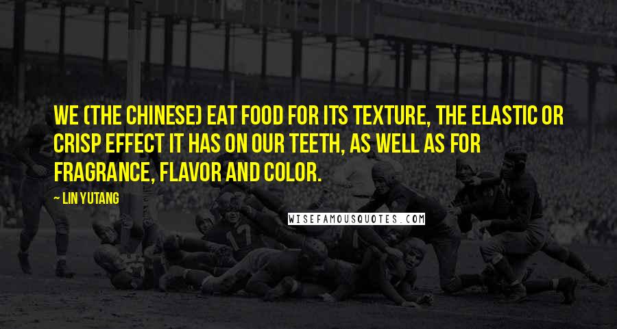 Lin Yutang Quotes: We (the Chinese) eat food for its texture, the elastic or crisp effect it has on our teeth, as well as for fragrance, flavor and color.