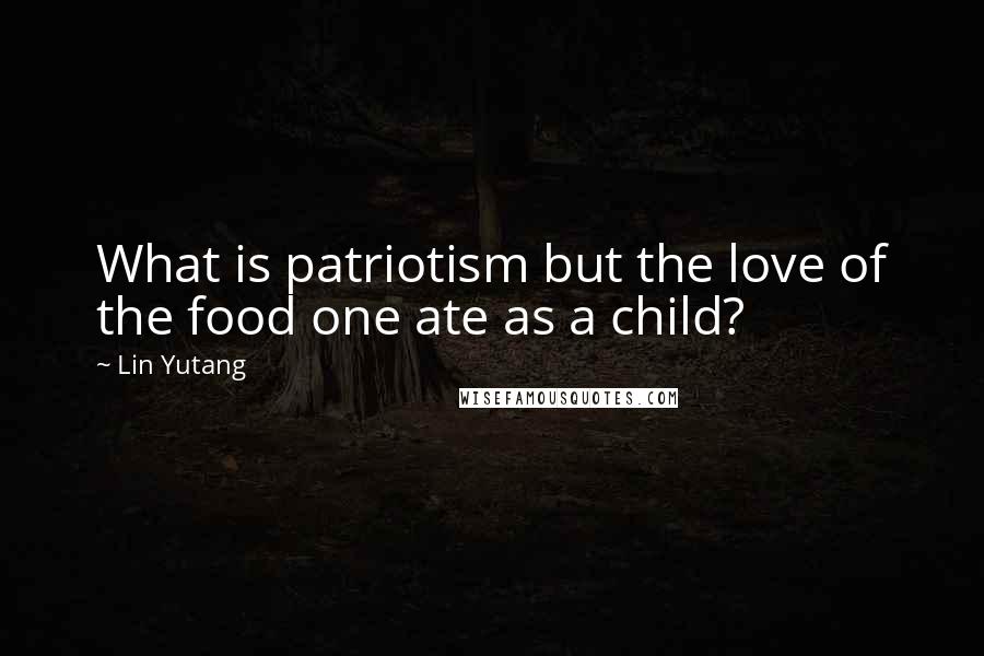 Lin Yutang Quotes: What is patriotism but the love of the food one ate as a child?