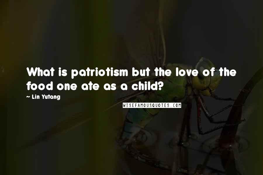 Lin Yutang Quotes: What is patriotism but the love of the food one ate as a child?