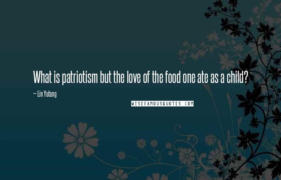 Lin Yutang Quotes: What is patriotism but the love of the food one ate as a child?