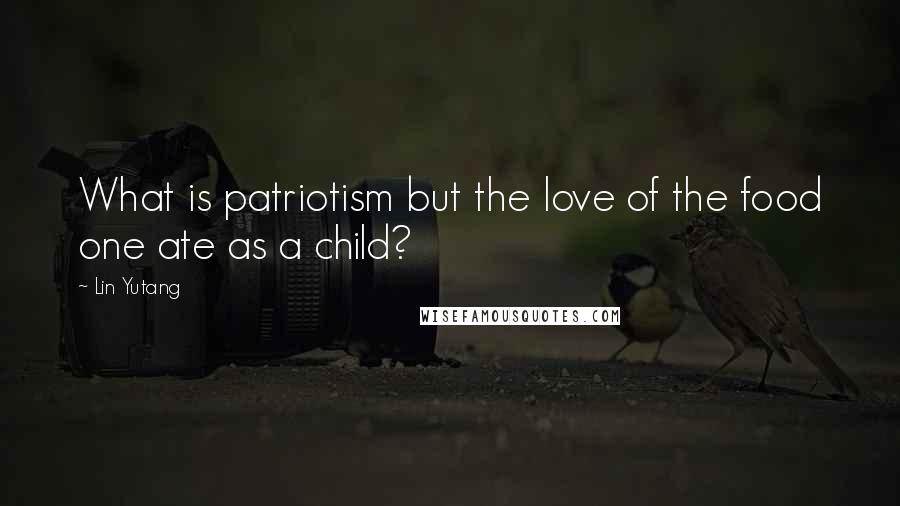 Lin Yutang Quotes: What is patriotism but the love of the food one ate as a child?